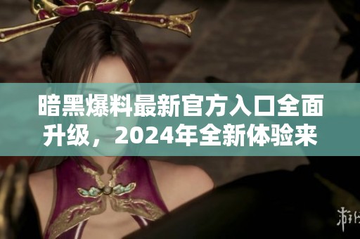 暗黑爆料最新官方入口全面升级，2024年全新体验来袭
