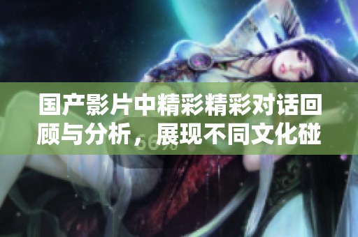 国产影片中精彩精彩对话回顾与分析，展现不同文化碰撞