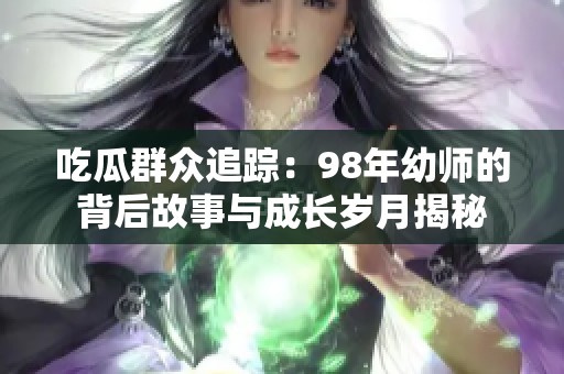 吃瓜群众追踪：98年幼师的背后故事与成长岁月揭秘