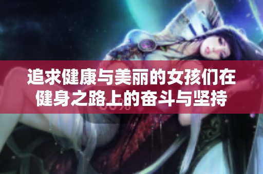 追求健康与美丽的女孩们在健身之路上的奋斗与坚持