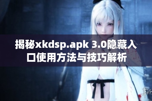 揭秘xkdsp.apk 3.0隐藏入口使用方法与技巧解析