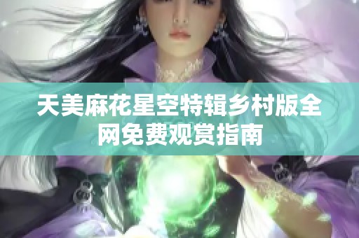 天美麻花星空特辑乡村版全网免费观赏指南