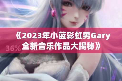 《2023年小蓝彩虹男Gary全新音乐作品大揭秘》