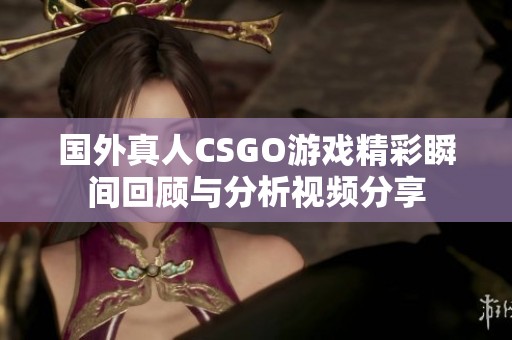 国外真人CSGO游戏精彩瞬间回顾与分析视频分享