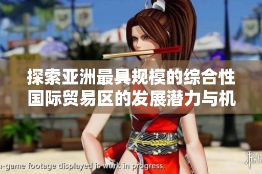 探索亚洲最具规模的综合性国际贸易区的发展潜力与机遇