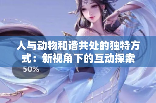 人与动物和谐共处的独特方式：新视角下的互动探索