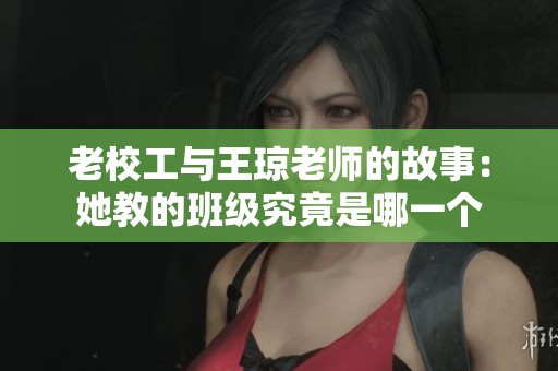 老校工与王琼老师的故事：她教的班级究竟是哪一个