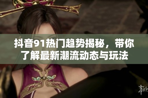 抖音91热门趋势揭秘，带你了解最新潮流动态与玩法
