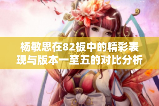 杨敏思在82板中的精彩表现与版本一至五的对比分析