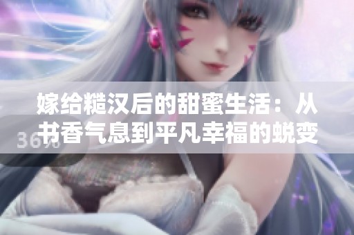嫁给糙汉后的甜蜜生活：从书香气息到平凡幸福的蜕变