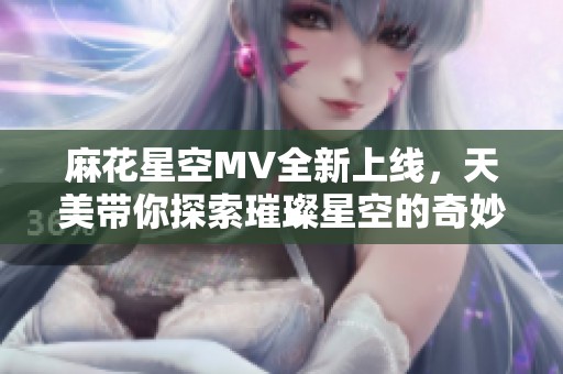 麻花星空MV全新上线，天美带你探索璀璨星空的奇妙旅程