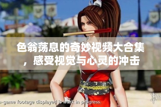 色翁荡息的奇妙视频大合集，感受视觉与心灵的冲击