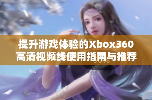 提升游戏体验的Xbox360高清视频线使用指南与推荐