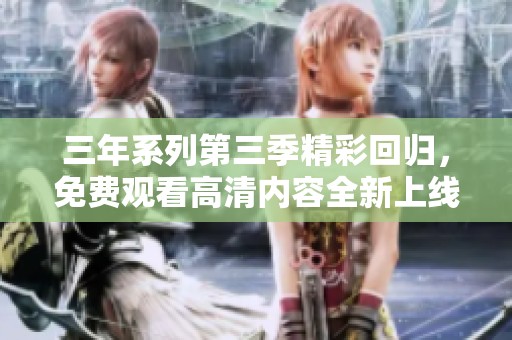 三年系列第三季精彩回归，免费观看高清内容全新上线