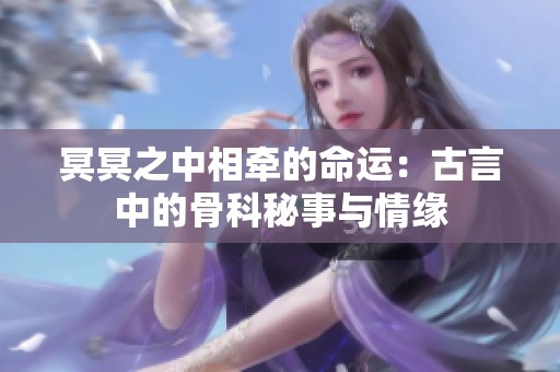 冥冥之中相牵的命运：古言中的骨科秘事与情缘