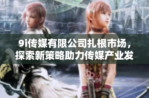 9i传媒有限公司扎根市场，探索新策略助力传媒产业发展