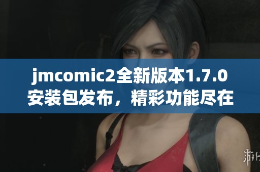 jmcomic2全新版本1.7.0安装包发布，精彩功能尽在其中