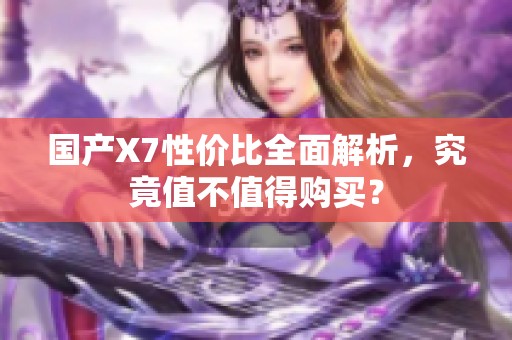 国产X7性价比全面解析，究竟值不值得购买？
