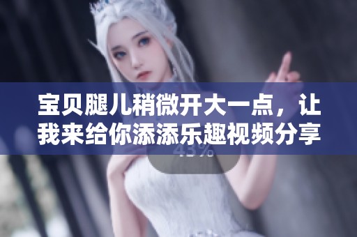 宝贝腿儿稍微开大一点，让我来给你添添乐趣视频分享