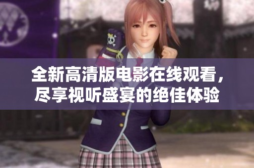 全新高清版电影在线观看，尽享视听盛宴的绝佳体验