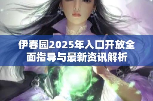 伊春园2025年入口开放全面指导与最新资讯解析
