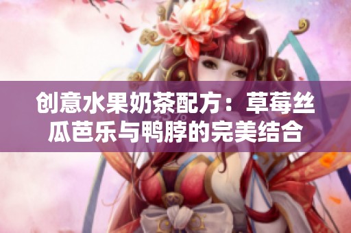 创意水果奶茶配方：草莓丝瓜芭乐与鸭脖的完美结合