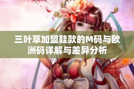 三叶草加盟鞋款的M码与欧洲码详解与差异分析