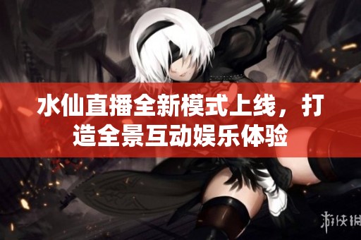 水仙直播全新模式上线，打造全景互动娱乐体验