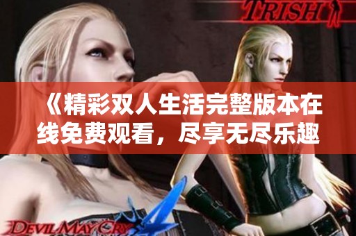 《精彩双人生活完整版本在线免费观看，尽享无尽乐趣》