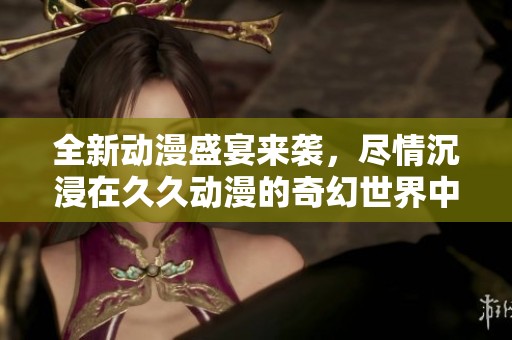 全新动漫盛宴来袭，尽情沉浸在久久动漫的奇幻世界中