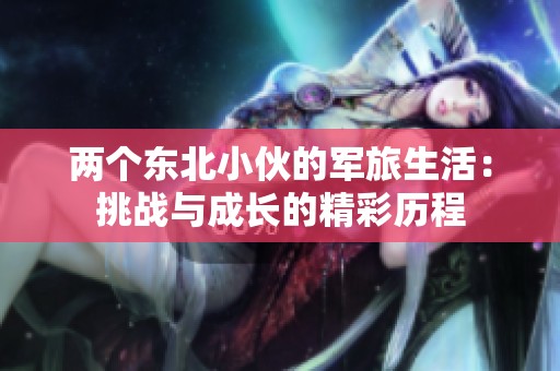 两个东北小伙的军旅生活：挑战与成长的精彩历程