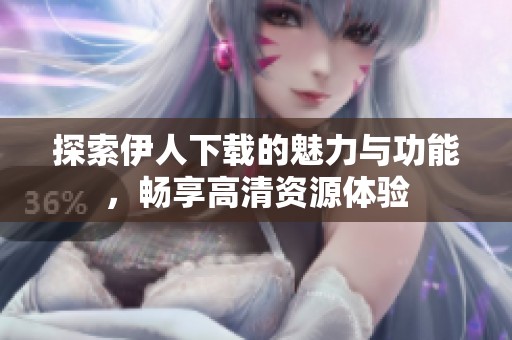 探索伊人下载的魅力与功能，畅享高清资源体验