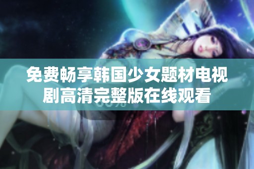 免费畅享韩国少女题材电视剧高清完整版在线观看