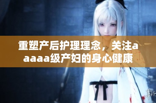 重塑产后护理理念，关注aaaaa级产妇的身心健康