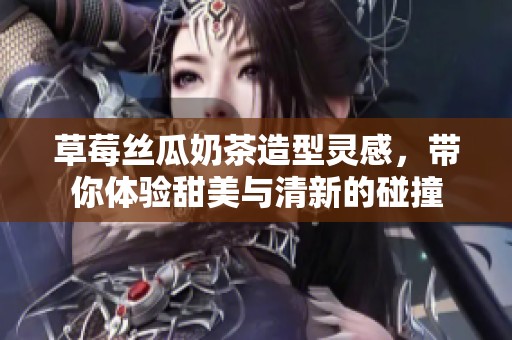 草莓丝瓜奶茶造型灵感，带你体验甜美与清新的碰撞