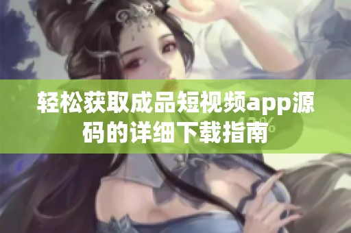轻松获取成品短视频app源码的详细下载指南