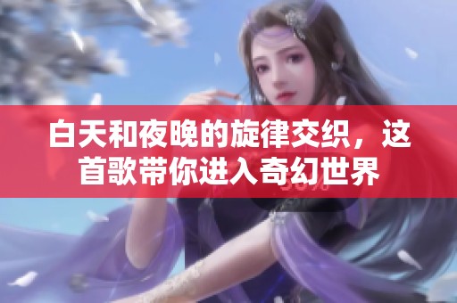 白天和夜晚的旋律交织，这首歌带你进入奇幻世界