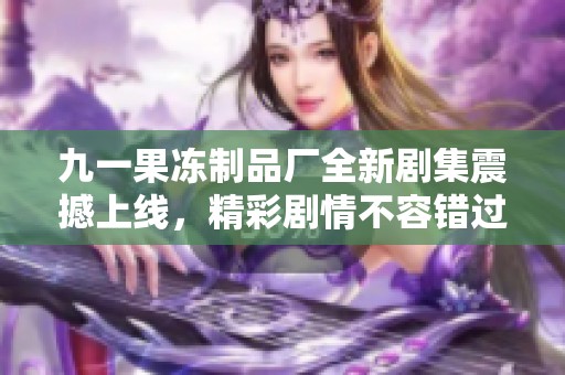 九一果冻制品厂全新剧集震撼上线，精彩剧情不容错过