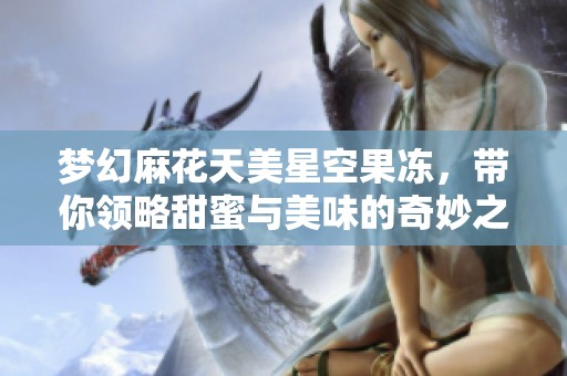 梦幻麻花天美星空果冻，带你领略甜蜜与美味的奇妙之旅