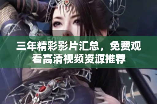三年精彩影片汇总，免费观看高清视频资源推荐