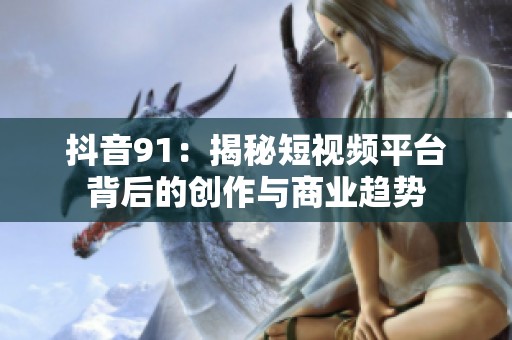 抖音91：揭秘短视频平台背后的创作与商业趋势