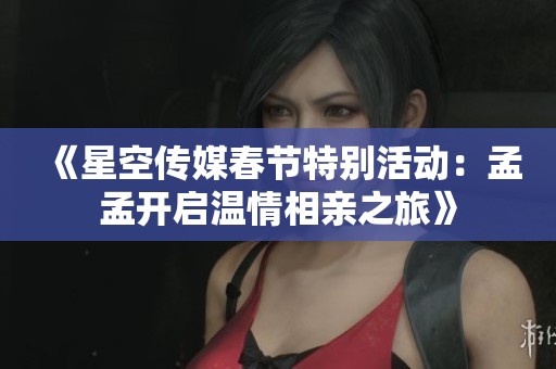 《星空传媒春节特别活动：孟孟开启温情相亲之旅》