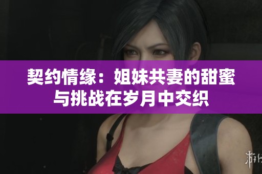 契约情缘：姐妹共妻的甜蜜与挑战在岁月中交织