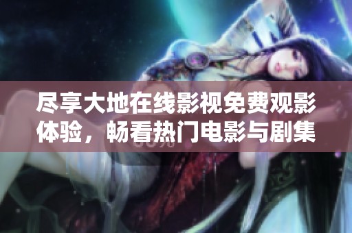 尽享大地在线影视免费观影体验，畅看热门电影与剧集