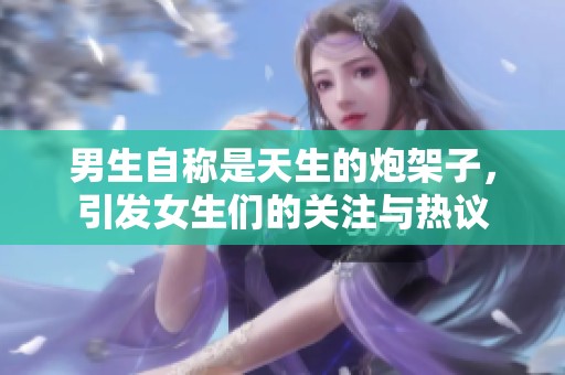 男生自称是天生的炮架子，引发女生们的关注与热议