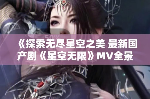 《探索无尽星空之美 最新国产剧《星空无限》MV全景展现》