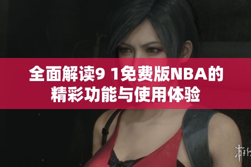 全面解读9 1免费版NBA的精彩功能与使用体验