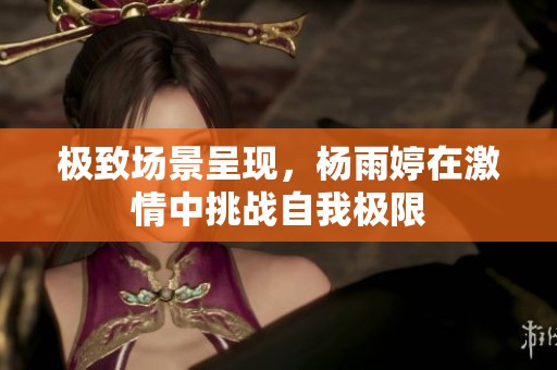 极致场景呈现，杨雨婷在激情中挑战自我极限