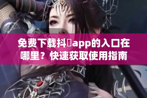 免费下载抖抈app的入口在哪里？快速获取使用指南