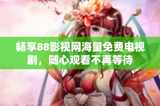畅享88影视网海量免费电视剧，随心观看不再等待